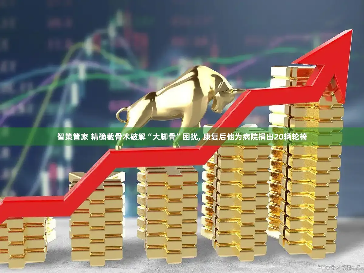 智策管家 精确截骨术破解“大脚骨”困扰, 康复后他为病院捐出20辆轮椅