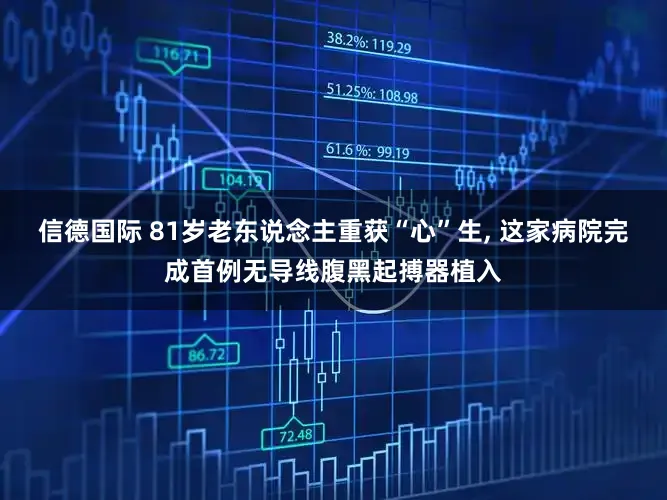 信德国际 81岁老东说念主重获“心”生, 这家病院完成首例无导线腹黑起搏器植入
