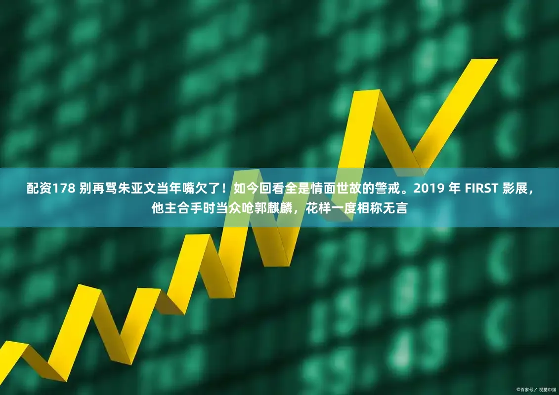 配资178 别再骂朱亚文当年嘴欠了！如今回看全是情面世故的警戒。2019 年 FIRST 影展，他主合手时当众呛郭麒麟，花样一度相称无言