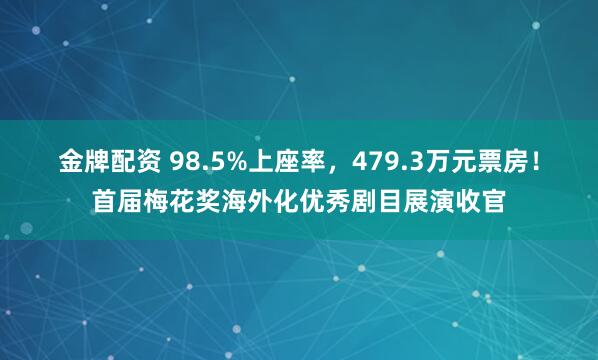 金牌配资 98.5%上座率，479.3万元票房！首届梅花奖海外化优秀剧目展演收官