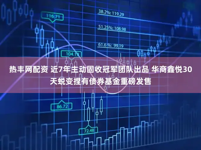 热丰网配资 近7年主动固收冠军团队出品 华商鑫悦30天蜕变捏有债券基金重磅发售