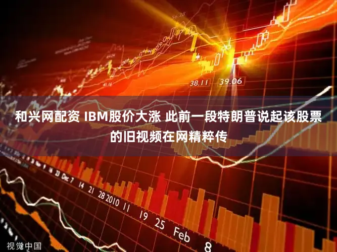 和兴网配资 IBM股价大涨 此前一段特朗普说起该股票的旧视频在网精粹传