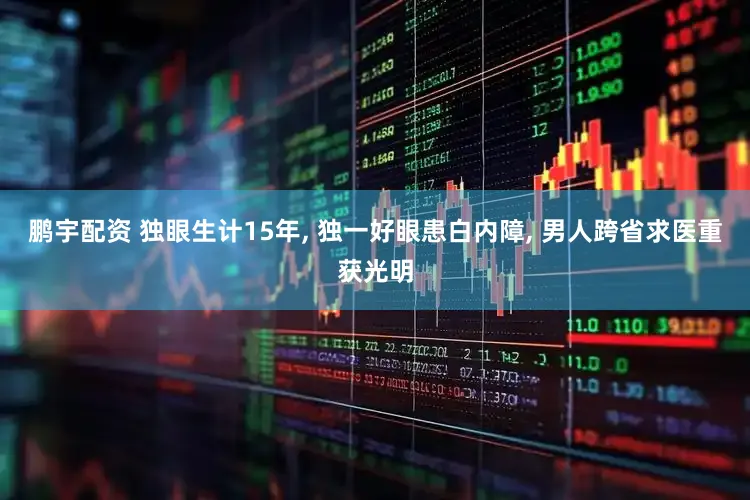 鹏宇配资 独眼生计15年, 独一好眼患白内障, 男人跨省求医重获光明