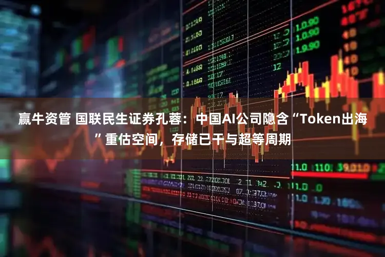 赢牛资管 国联民生证券孔蓉：中国AI公司隐含“Token出海”重估空间，存储已干与超等周期
