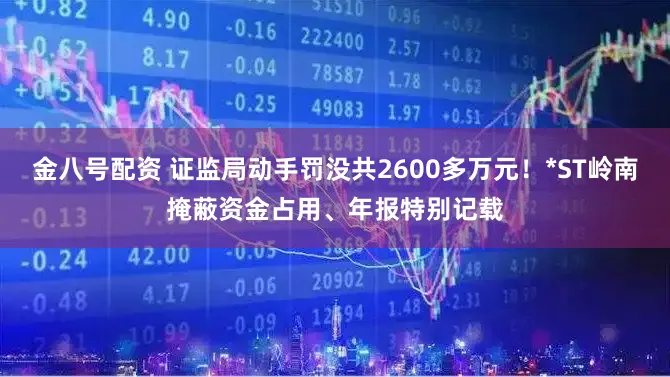 金八号配资 证监局动手罚没共2600多万元！*ST岭南掩蔽资金占用、年报特别记载