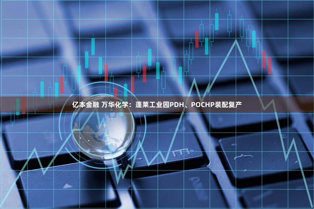 亿本金融 万华化学：蓬莱工业园PDH、POCHP装配复产