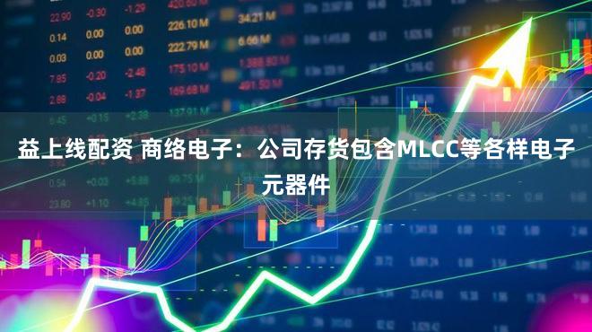 益上线配资 商络电子：公司存货包含MLCC等各样电子元器件