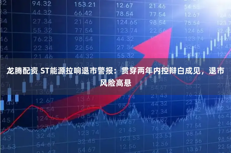 龙腾配资 ST能源拉响退市警报：贯穿两年内控辩白成见，退市风险高悬