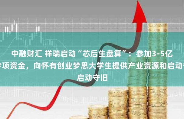 中融财汇 祥瑞启动“芯后生盘算”:参加3-5亿元专项资金,向怀有创业梦思大学生提供产业资源和启动守旧