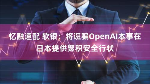 忆融速配 软银：将诳骗OpenAI本事在日本提供聚积安全行状